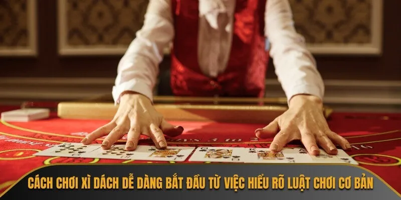 Cách chơi xì dách dễ dàng bắt đầu từ việc hiểu rõ luật chơi cơ bản